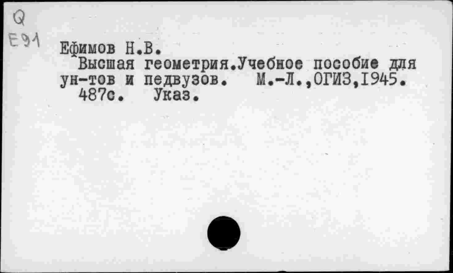 ﻿Ефимов Н.В.
Высшая геометрия.Учебное пособие для ун-тов и педвузов. М.-Л..0ГИ3.1945.
487с. Указ.